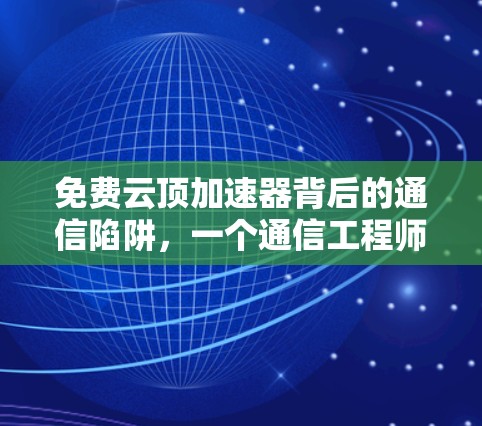 免费云顶加速器背后的通信陷阱，一个通信工程师的深度剖析