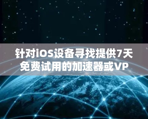 针对iOS设备寻找提供7天免费试用的加速器或VPN服务，需要注意以下几点