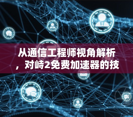从通信工程师视角解析,对峙2免费加速器的技术原理与安全选择指南 从通信工程师视角解析,对峙2免费加速器的技术原理与安全选择指南