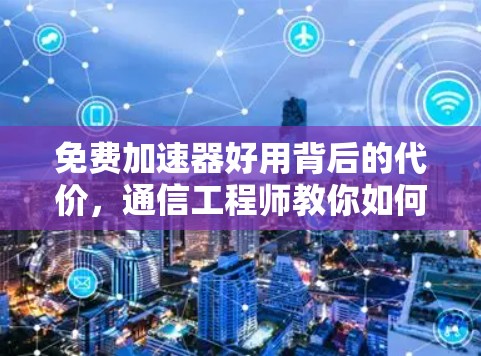 免费加速器好用背后的代价，通信工程师教你如何安全选网