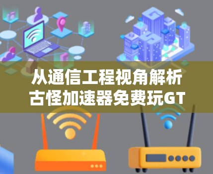 从通信工程视角解析古怪加速器免费玩GTA的技术真相与风险警示
