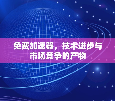 免费加速器,技术进步与市场竞争的产物 免费加速器,技术进步与市场竞争的产物
