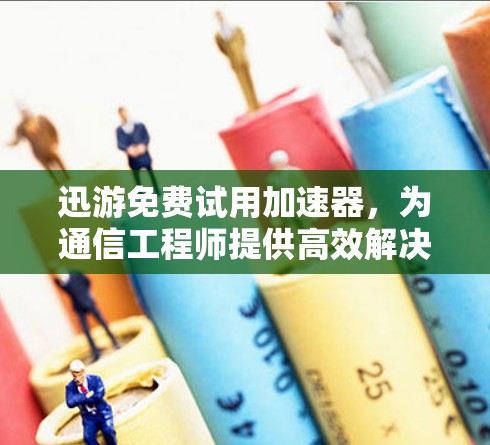 迅游免费试用加速器,为通信工程师提供高效解决方案 迅游免费试用加速器,为通信工程师提供高效解决方案