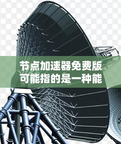节点加速器免费版可能指的是一种能够加速数据处理或网络传输的工具或服务，提供免费的版本。然而，具体的节点加速器可能有不同的定义和实现方式，因此在没有更多上下文的情况下，很难准确解释