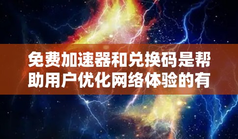 免费加速器和兑换码是帮助用户优化网络体验的有用工具,但使用时需注意以下几点