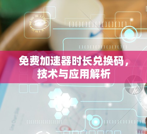 免费加速器时长兑换码,技术与应用解析