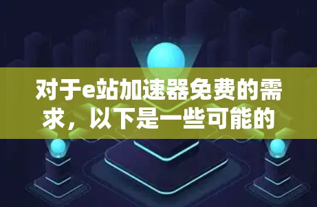 对于e站加速器免费的需求,以下是一些可能的建议和解释
