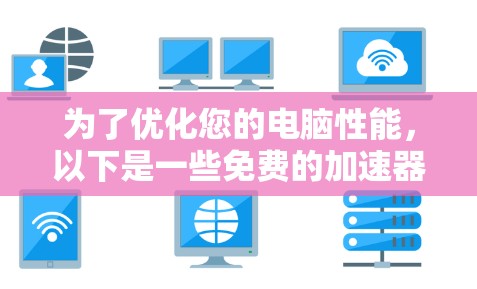 为了优化您的电脑性能,以下是一些免费的加速器和优化步骤,帮助您提升电脑速度