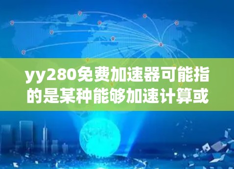 yy280免费加速器可能指的是某种能够加速计算或数据处理的工具或服务,但具体到yy280,可能是一个特定的产品或服务。如果你指的是某个特定工具或服务,建议提供更多信息,以便更准确地回答
