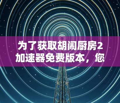 为了获取胡闹厨房2加速器免费版本,您可以采取以下步骤
