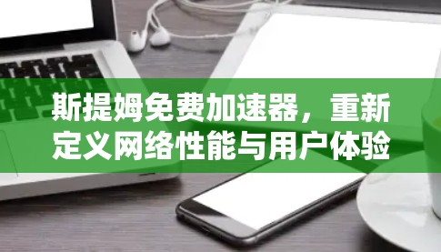 斯提姆免费加速器,重新定义网络性能与用户体验