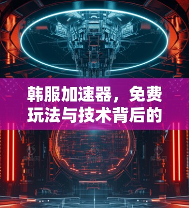 韩服加速器,免费玩法与技术背后的奥秘