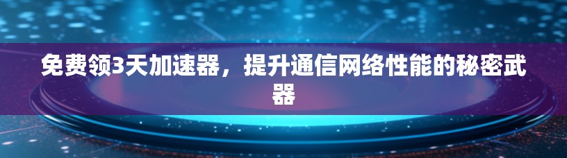 免费领3天加速器,提升通信网络性能的秘密武器