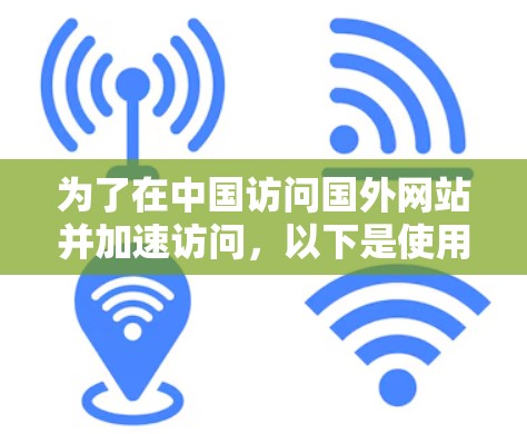 为了在中国访问国外网站并加速访问,以下是使用免费跨海加速器的分步指南