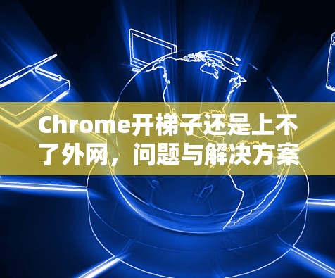 Chrome开梯子还是上不了外网,问题与解决方案
