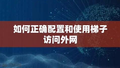 如何正确配置和使用梯子访问外网 如何正确配置和使用梯子访问外网