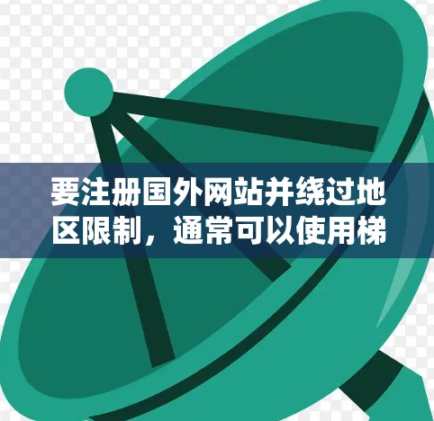 要注册国外网站并绕过地区限制,通常可以使用梯子工具来改变你的IP地址或访问限制。以下是一些常用的梯子工具及其用途