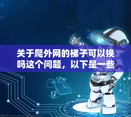 关于爬外网的梯子可以换吗这个问题,以下是一些可能的解释和建议