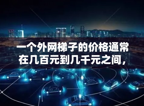 一个外网梯子的价格通常在几百元到几千元之间,具体取决于梯子的材质、品牌、大小以及安装情况。以下是一些常见的价格范围