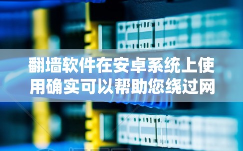 翻墙软件在安卓系统上使用确实可以帮助您绕过网络限制,但需要注意以下几点