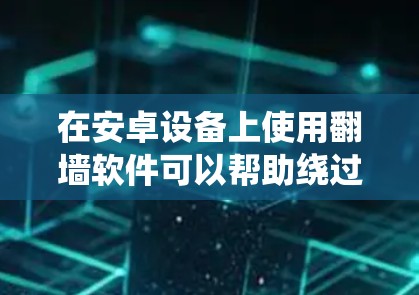 在安卓设备上使用翻墙软件可以帮助绕过网络限制,访问受限的网站或应用。以下是详细的步骤指南 在安卓设备上使用翻墙软件可以帮助绕过网络限制,访问受限的网站或应用。以下是详细的步骤指南
