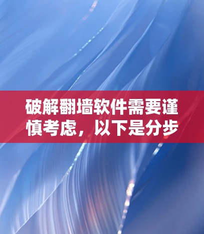 破解翻墙软件需要谨慎考虑,以下是分步骤的建议和注意事项
