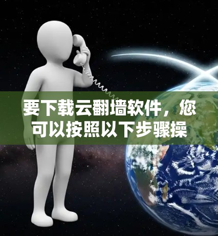 要下载云翻墙软件,您可以按照以下步骤操作 要下载云翻墙软件,您可以按照以下步骤操作