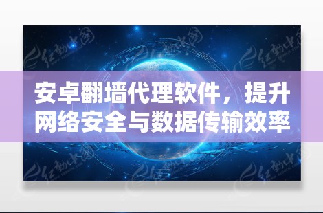 安卓翻墙代理软件,提升网络安全与数据传输效率的关键工具