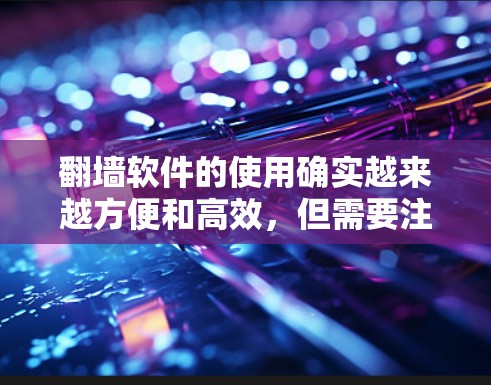 翻墙软件的使用确实越来越方便和高效,但需要注意以下几点