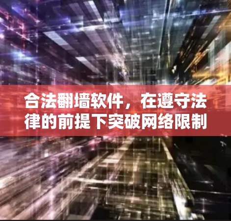 合法翻墙软件，在遵守法律的前提下突破网络限制