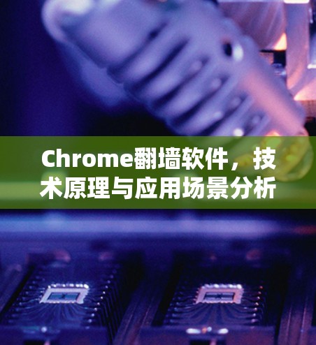 Chrome翻墙软件,技术原理与应用场景分析 Chrome翻墙软件,技术原理与应用场景分析