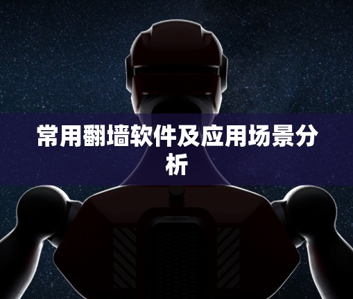 常用翻墙软件及应用场景分析