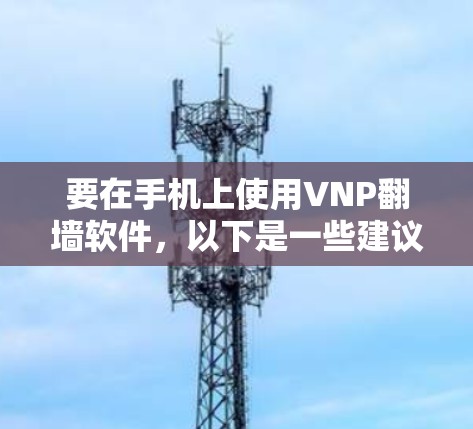 要在手机上使用VNP翻墙软件,以下是一些建议和步骤 要在手机上使用VNP翻墙软件,以下是一些建议和步骤