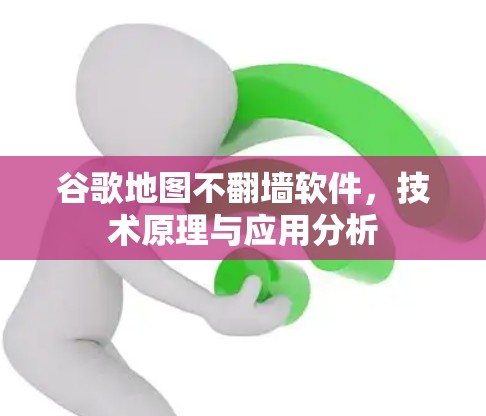 谷歌地图不翻墙软件,技术原理与应用分析 谷歌地图不翻墙软件,技术原理与应用分析