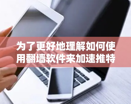 为了更好地理解如何使用翻墙软件来加速推特访问,并评估其优缺点和潜在风险,我整理如下步骤 为了更好地理解如何使用翻墙软件来加速推特访问,并评估其优缺点和潜在风险,我整理如下步骤