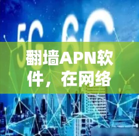 翻墙APN软件,在网络限制下实现无限可能