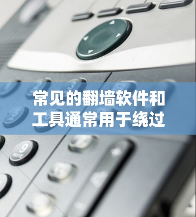 常见的翻墙软件和工具通常用于绕过网络限制,访问被阻挡的内容。以下是这些工具的分类及其详细信息 常见的翻墙软件和工具通常用于绕过网络限制,访问被阻挡的内容。以下是这些工具的分类及其详细信息