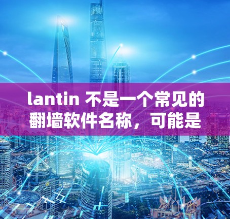 lantin 不是一个常见的翻墙软件名称,可能是输入错误。如果您需要使用翻墙软件,以下是一些常用的翻墙软件及其功能