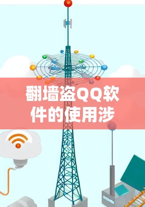 翻墙盗QQ软件的使用涉及多重法律和道德问题,以下是对此问题的详细分析和建议
