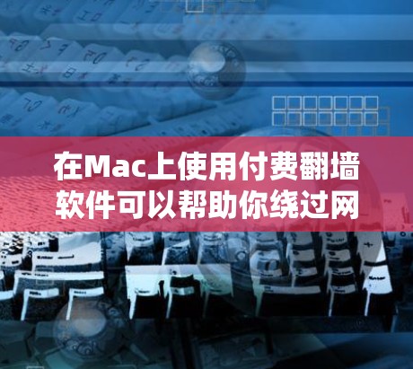 在Mac上使用付费翻墙软件可以帮助你绕过网络限制，访问国外网站或保护隐私。以下是一些常见的付费翻墙软件及其特点
