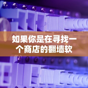 如果你是在寻找一个商店的翻墙软件,或者想了解如何在商店里使用翻墙软件,请提供更多的信息,以便我能够更好地帮助你。以下是一些可能的解释和建议