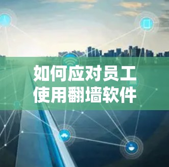 如何应对员工使用翻墙软件?通信工程师的建议 如何应对员工使用翻墙软件?通信工程师的建议