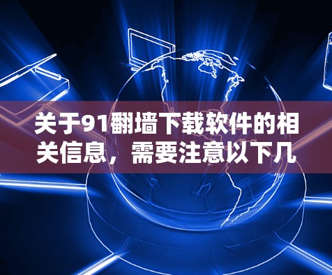 关于91翻墙下载软件的相关信息,需要注意以下几点 关于91翻墙下载软件的相关信息,需要注意以下几点