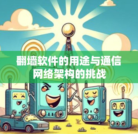 翻墙软件的用途与通信网络架构的挑战 翻墙软件的用途与通信网络架构的挑战