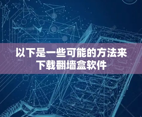 以下是一些可能的方法来下载翻墙盒软件 以下是一些可能的方法来下载翻墙盒软件