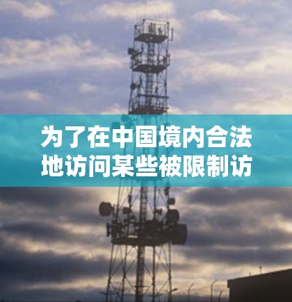 为了在中国境内合法地访问某些被限制访问的网站，您可以考虑以下步骤