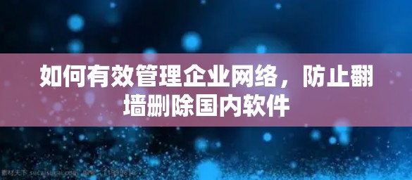 如何有效管理企业网络，防止翻墙删除国内软件