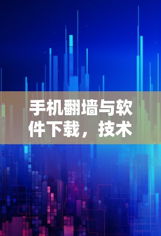 手机翻墙与软件下载,技术与合规性的平衡
