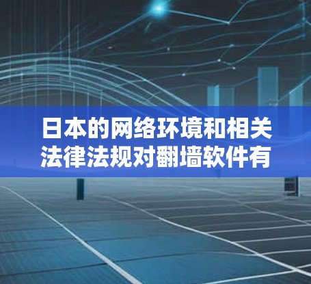 日本的网络环境和相关法律法规对翻墙软件有严格的限制。以下是关于日本聊天软件翻墙的一些关键点