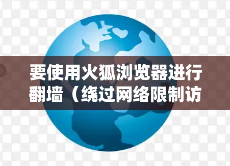 要使用火狐浏览器进行翻墙(绕过网络限制访问受限网站)可以按照以下步骤操作。请注意,这些步骤可能涉及到使用代理或VPN,可能会影响隐私和安全,建议谨慎操作,确保使用的工具和服务可靠